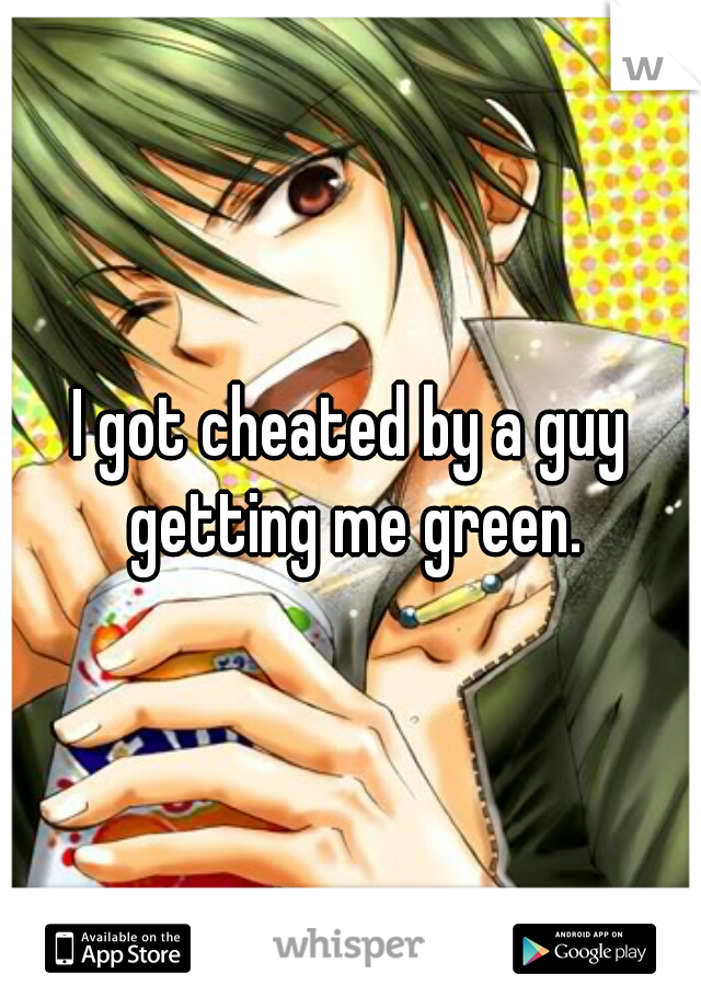 I got cheated by a guy getting me green.