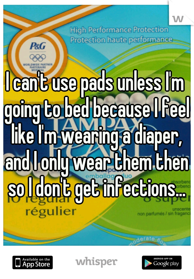 I can't use pads unless I'm going to bed because I feel like I'm wearing a diaper, and I only wear them then so I don't get infections...