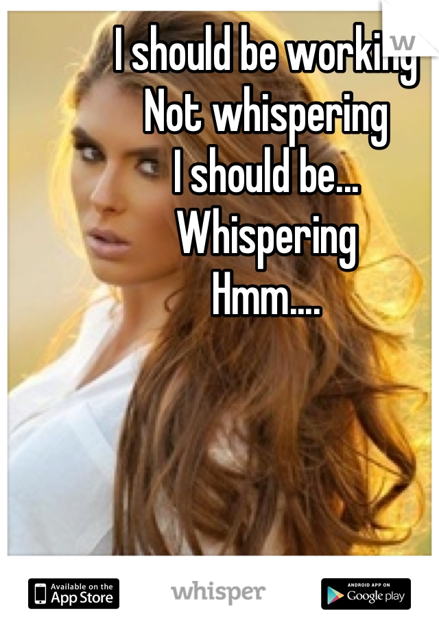 I should be working
Not whispering
I should be...
Whispering
Hmm....
