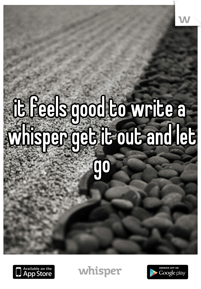 it feels good to write a whisper get it out and let go