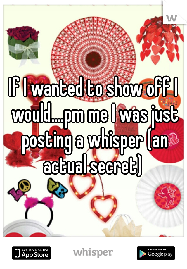 If I wanted to show off I would....pm me I was just posting a whisper (an actual secret) 