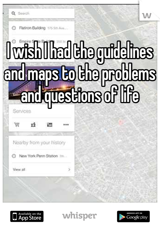 I wish I had the guidelines and maps to the problems and questions of life 