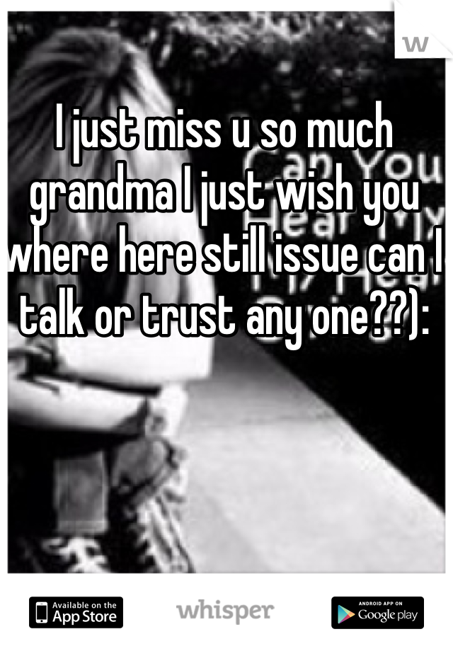 I just miss u so much grandma I just wish you where here still issue can I talk or trust any one??):