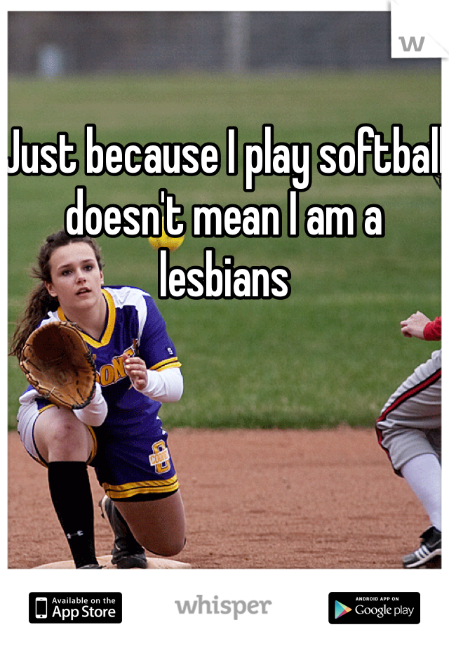 

Just because I play softball doesn't mean I am a lesbians 