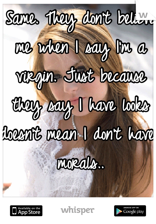 Same. They don't believe me when I say I'm a virgin. Just because they say I have looks doesn't mean I don't have morals.. 