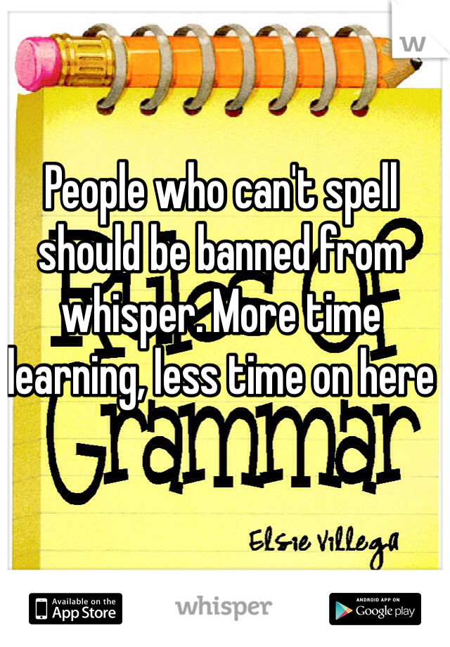 People who can't spell should be banned from whisper. More time learning, less time on here