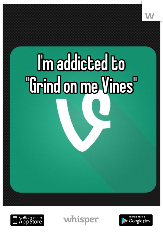 I'm addicted to 
"Grind on me Vines"