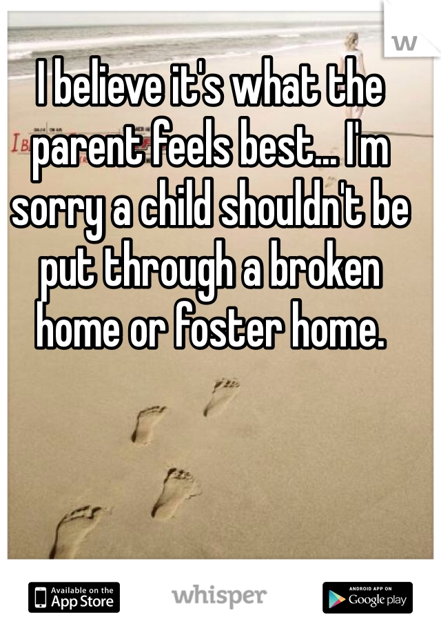 I believe it's what the parent feels best... I'm sorry a child shouldn't be put through a broken home or foster home. 