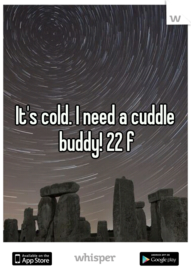 It's cold. I need a cuddle buddy! 22 f