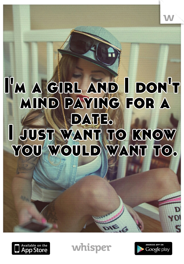 I'm a girl and I don't mind paying for a date. 
I just want to know you would want to.