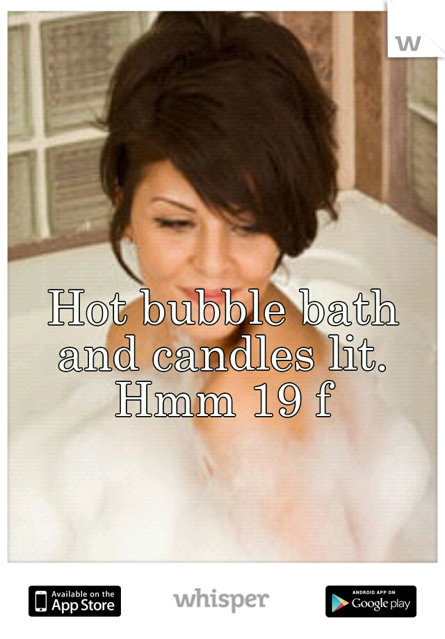 Hot bubble bath and candles lit.  Hmm 19 f 