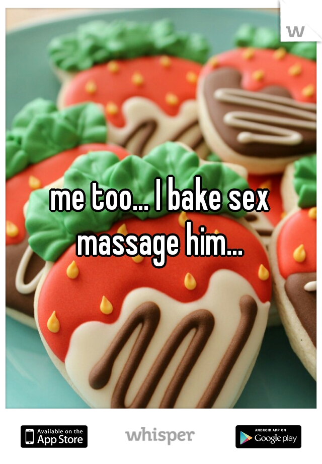 me too... I bake sex massage him... 