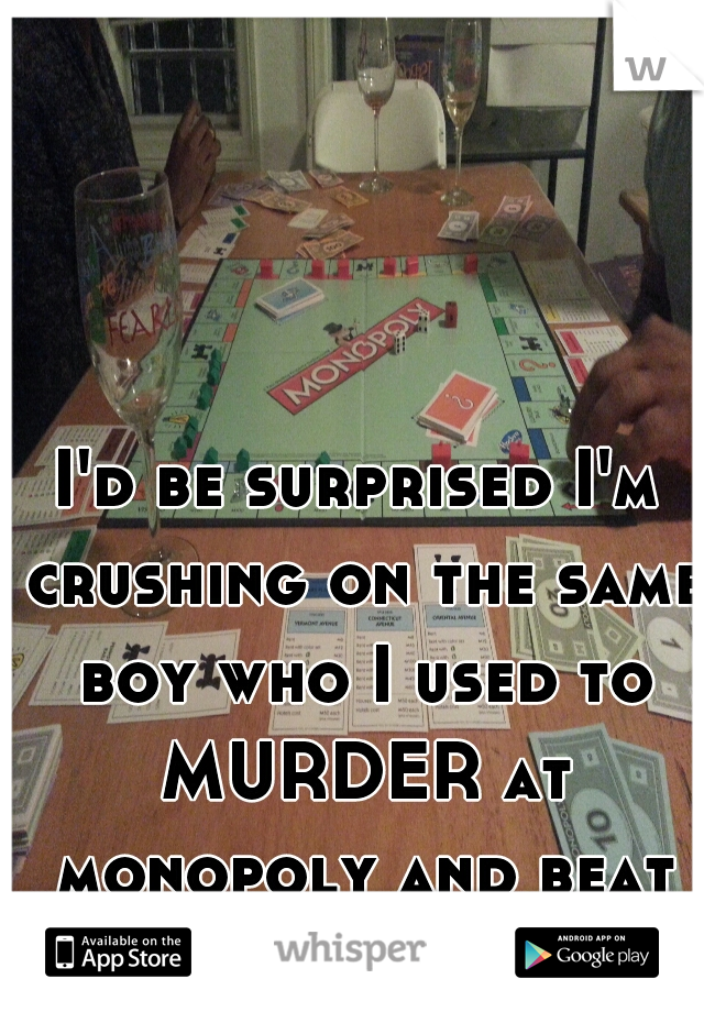 I'd be surprised I'm crushing on the same boy who I used to MURDER at monopoly and beat up on occasion