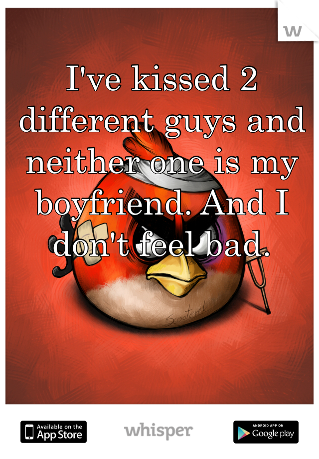 I've kissed 2 different guys and neither one is my boyfriend. And I don't feel bad.