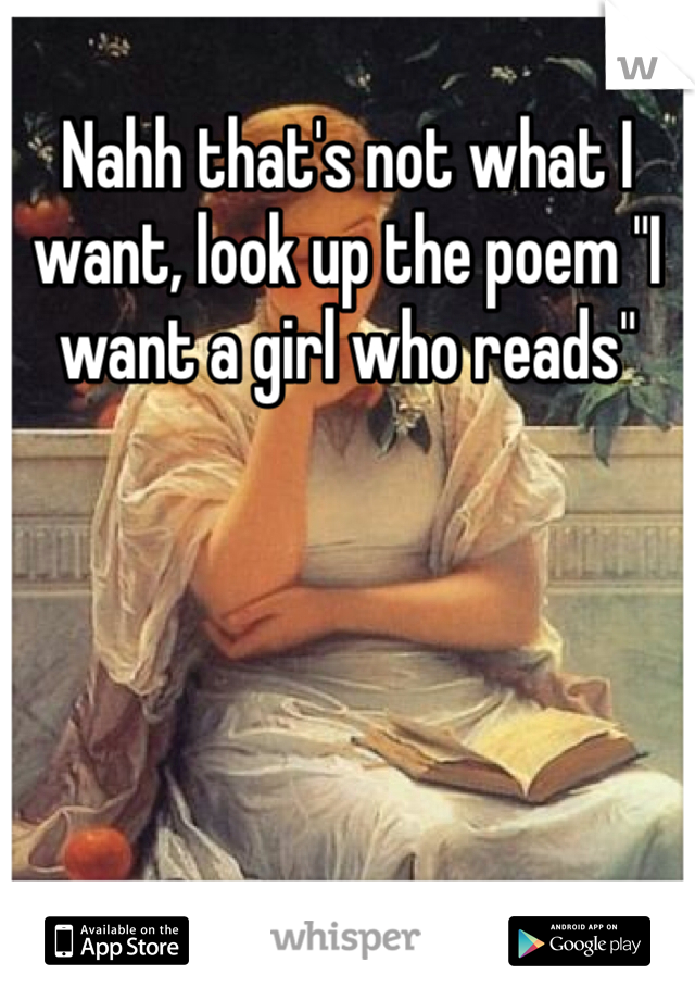 Nahh that's not what I want, look up the poem "I want a girl who reads"