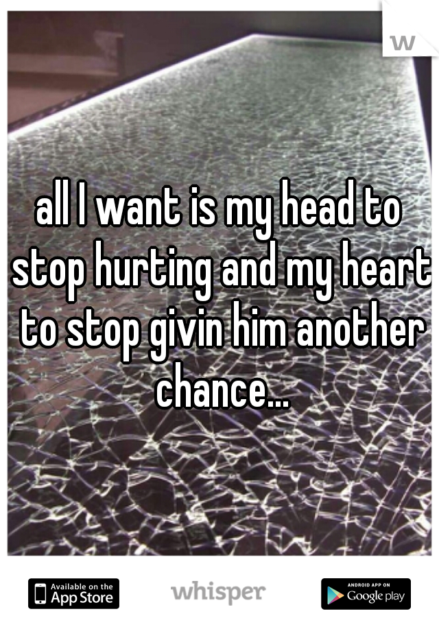 all I want is my head to stop hurting and my heart to stop givin him another chance...