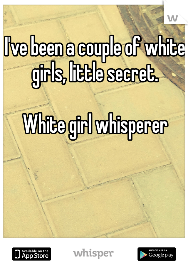 I've been a couple of white girls, little secret. 

White girl whisperer 