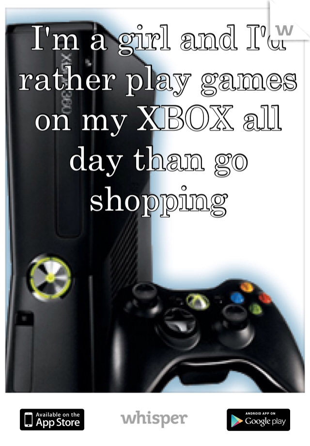 I'm a girl and I'd rather play games on my XBOX all day than go shopping