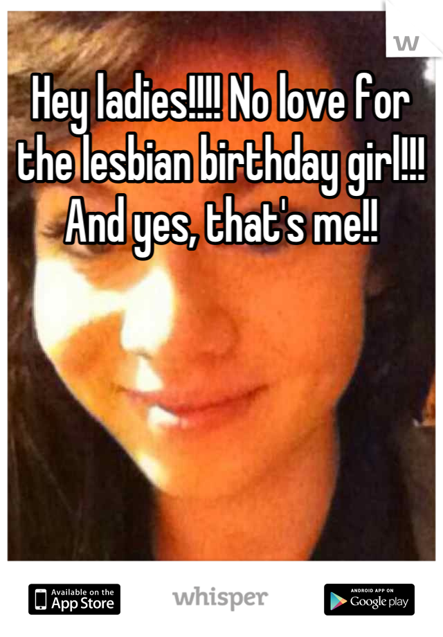 Hey ladies!!!! No love for the lesbian birthday girl!!! And yes, that's me!!