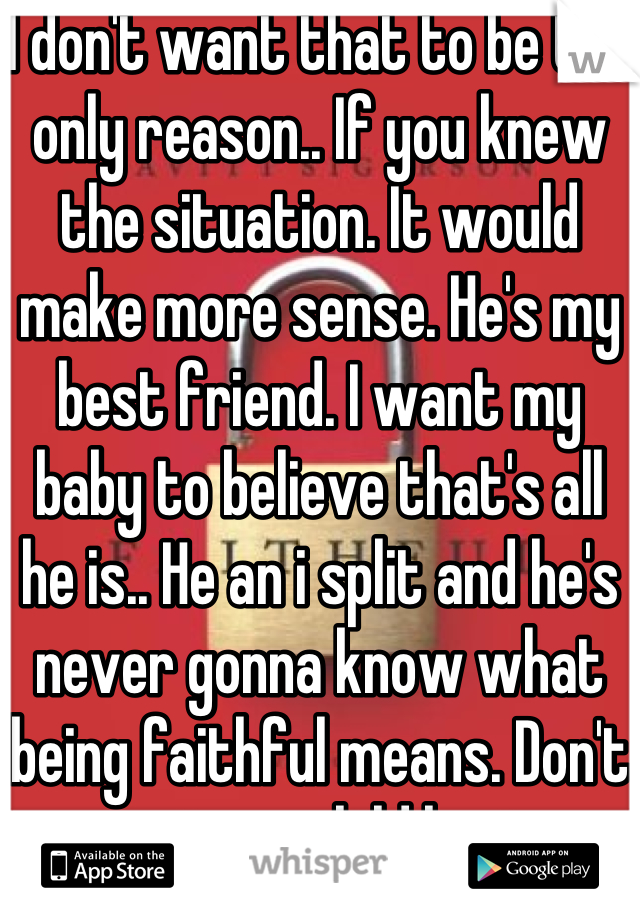 I don't want that to be the only reason.. If you knew the situation. It would make more sense. He's my best friend. I want my baby to believe that's all he is.. He an i split and he's never gonna know what being faithful means. Don't want my child hurt. 