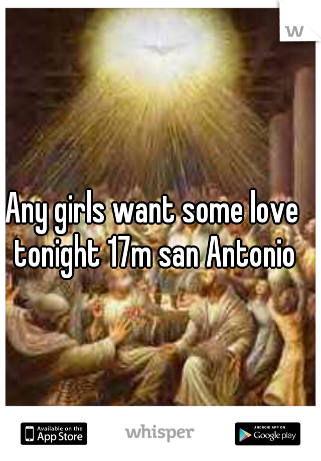 Any girls want some love tonight 17m san Antonio