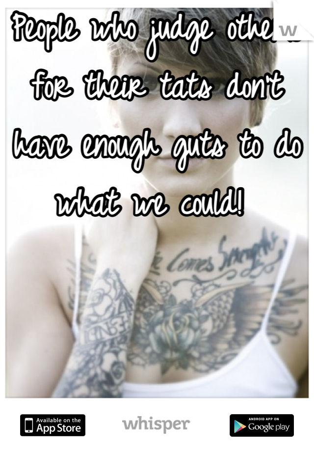 People who judge others for their tats don't have enough guts to do what we could! 