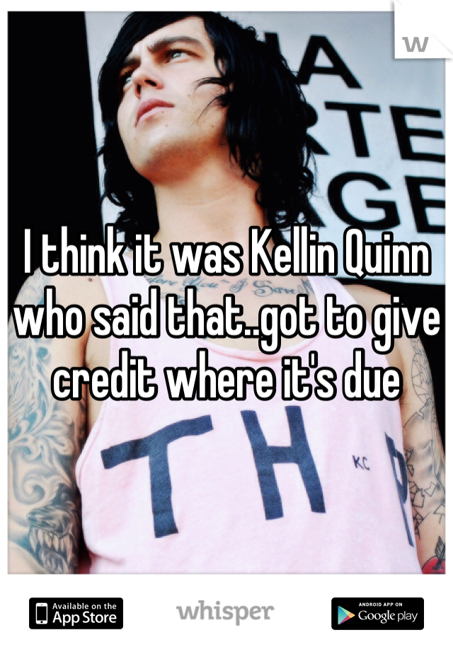 I think it was Kellin Quinn who said that..got to give credit where it's due