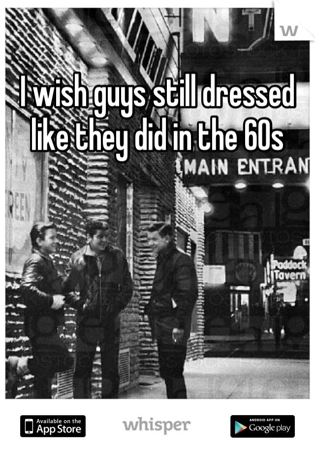 I wish guys still dressed like they did in the 60s
