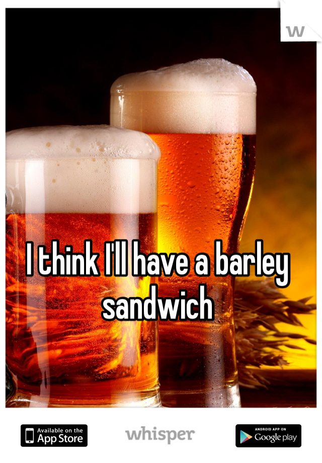 I think I'll have a barley sandwich