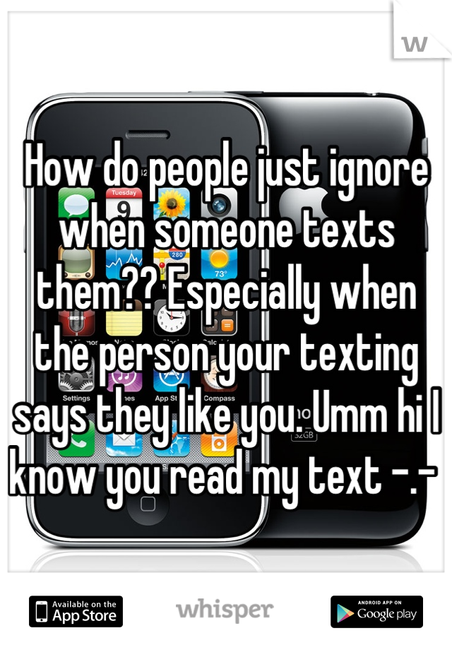 How do people just ignore when someone texts them?? Especially when the person your texting says they like you. Umm hi I know you read my text -.- 