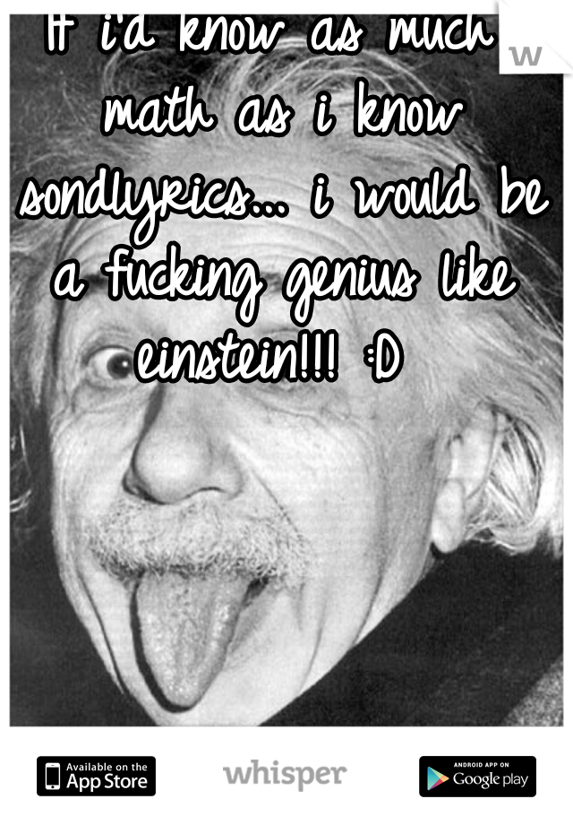 If i'd know as much math as i know sondlyrics... i would be a fucking genius like einstein!!! :D 