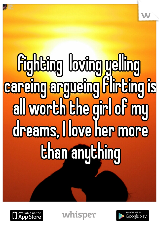 fighting  loving yelling careing argueing flirting is all worth the girl of my dreams, I love her more than anything