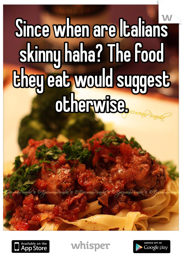 Since when are Italians skinny haha? The food they eat would suggest otherwise. 