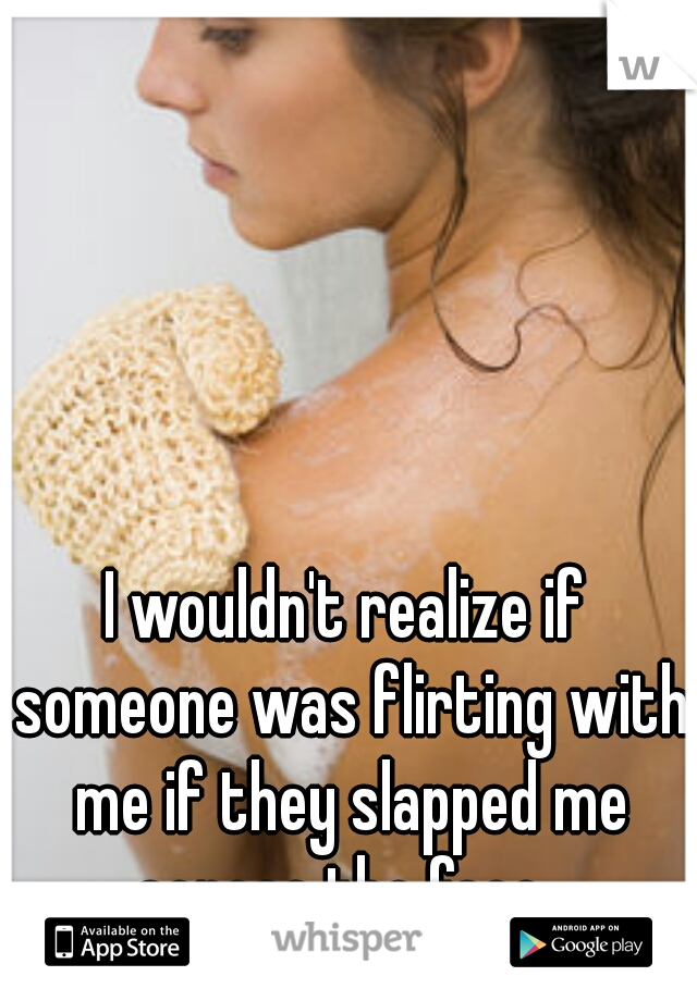I wouldn't realize if someone was flirting with me if they slapped me across the face. 