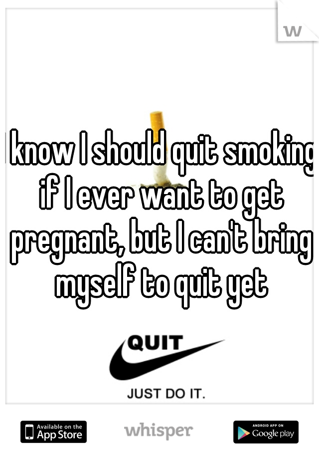 I know I should quit smoking if I ever want to get pregnant, but I can't bring myself to quit yet