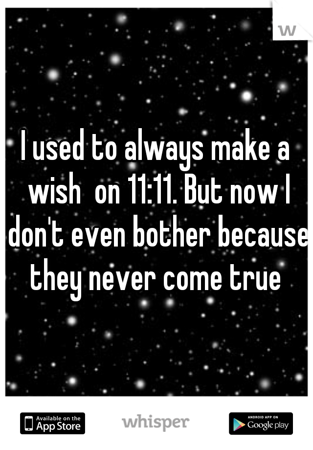 I used to always make a wish  on 11:11. But now I don't even bother because they never come true 