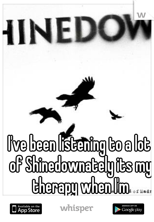 I've been listening to a lot of Shinedownately its my therapy when I'm depressed.