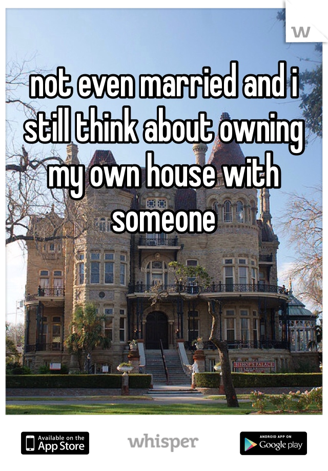 not even married and i still think about owning my own house with someone 