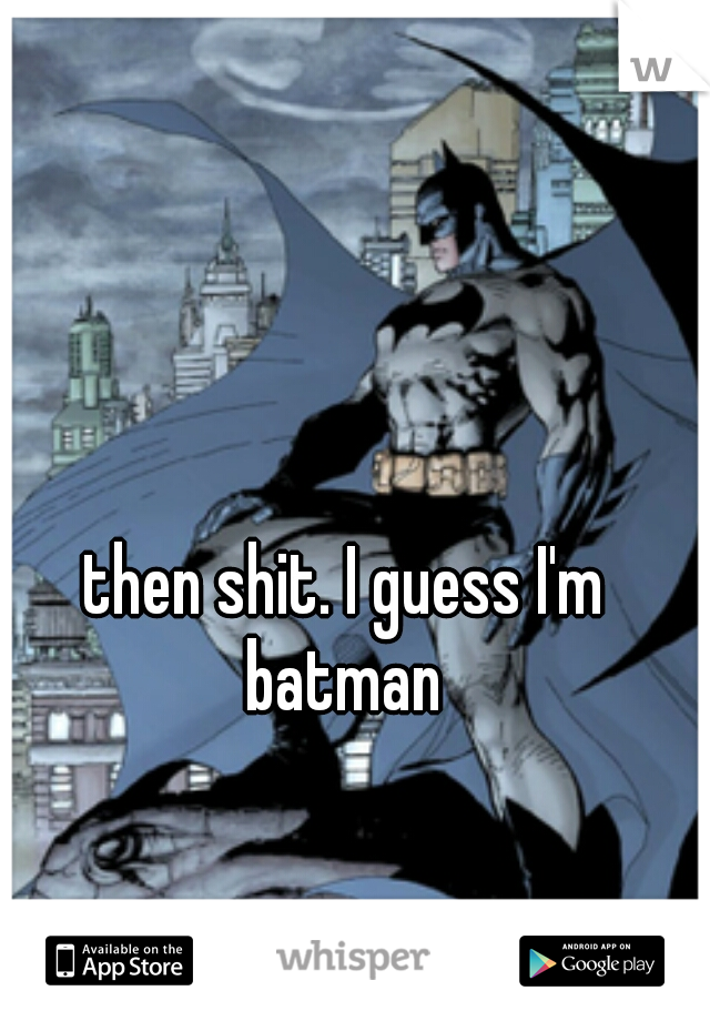then shit. I guess I'm batman 