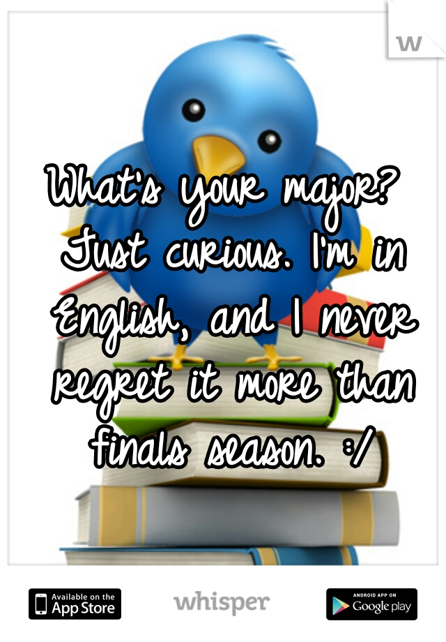 What's your major? Just curious. I'm in English, and I never regret it more than finals season. :/