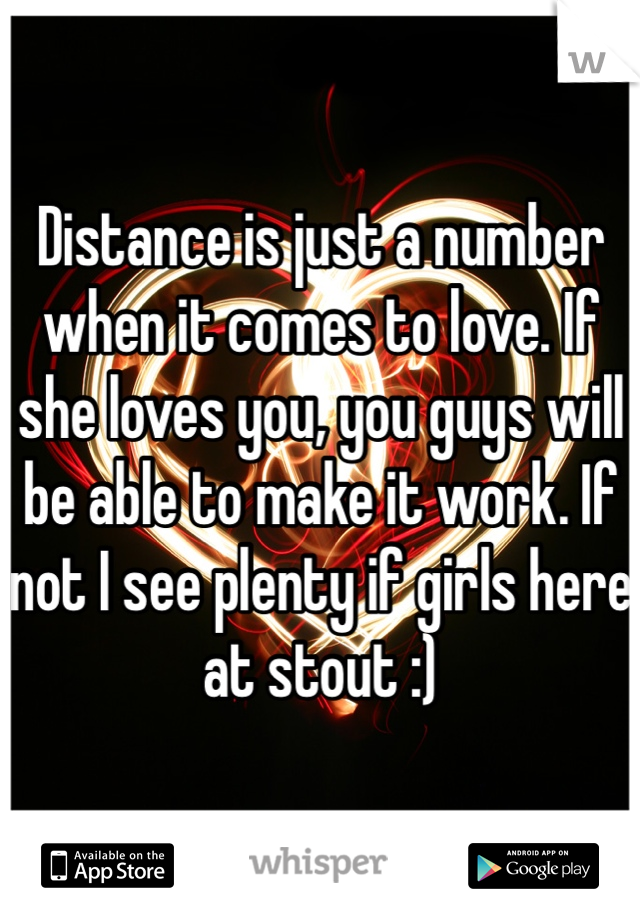 Distance is just a number when it comes to love. If she loves you, you guys will be able to make it work. If not I see plenty if girls here at stout :)