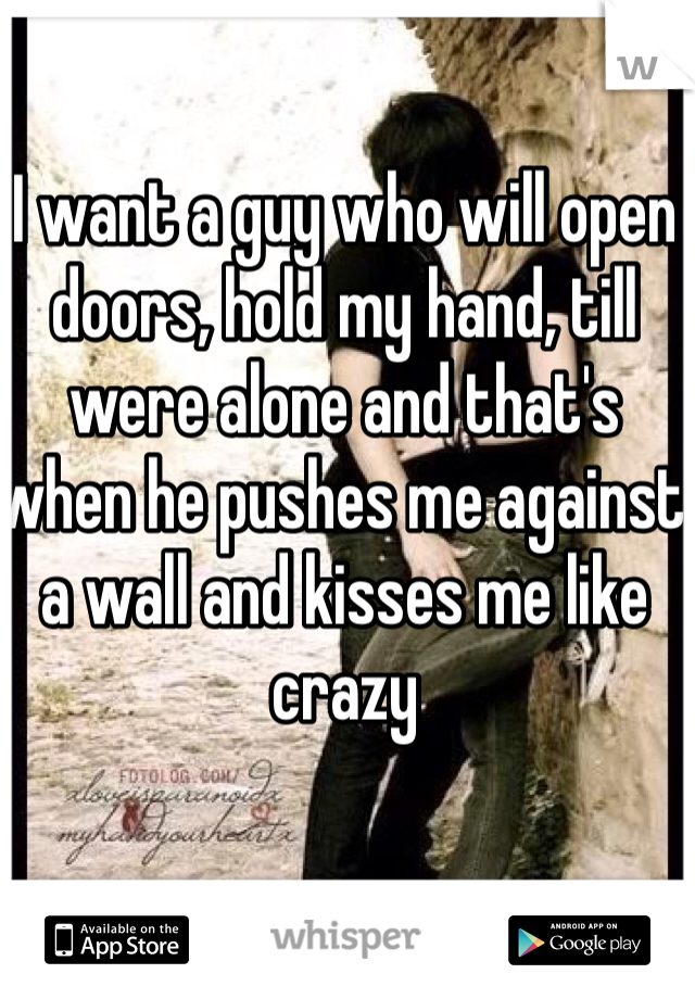 I want a guy who will open doors, hold my hand, till were alone and that's when he pushes me against a wall and kisses me like crazy 