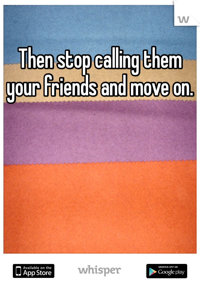 Then stop calling them your friends and move on. 