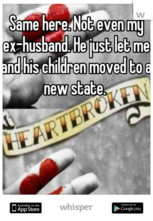 Same here. Not even my ex-husband. He just let me and his children moved to a new state. 