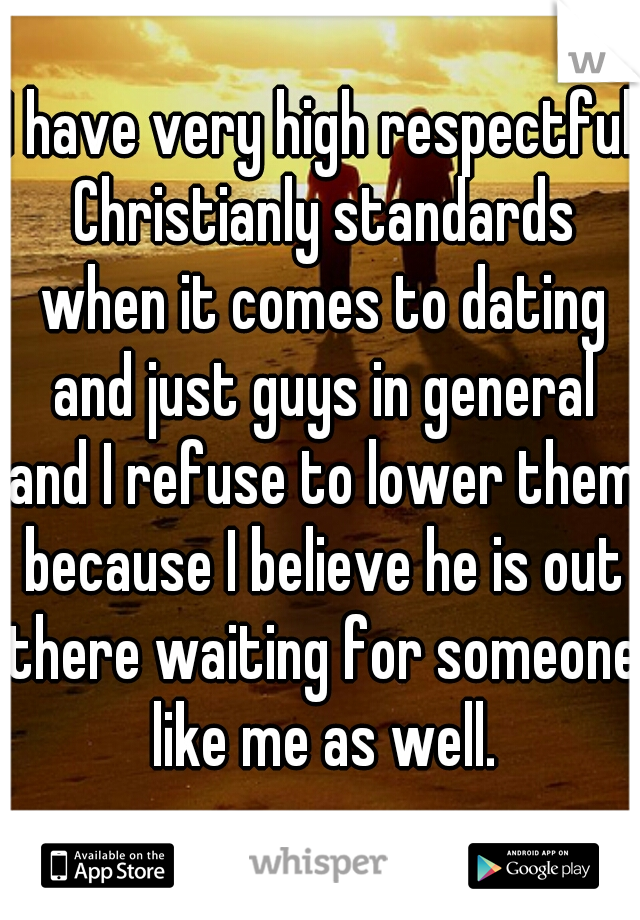 I have very high respectful Christianly standards when it comes to dating and just guys in general and I refuse to lower them because I believe he is out there waiting for someone like me as well.