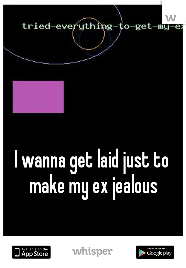 I wanna get laid just to make my ex jealous