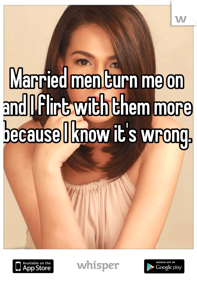 Married men turn me on and I flirt with them more because I know it's wrong. 