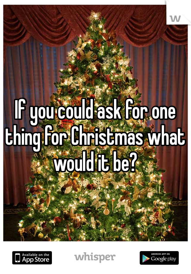 If you could ask for one thing for Christmas what would it be? 