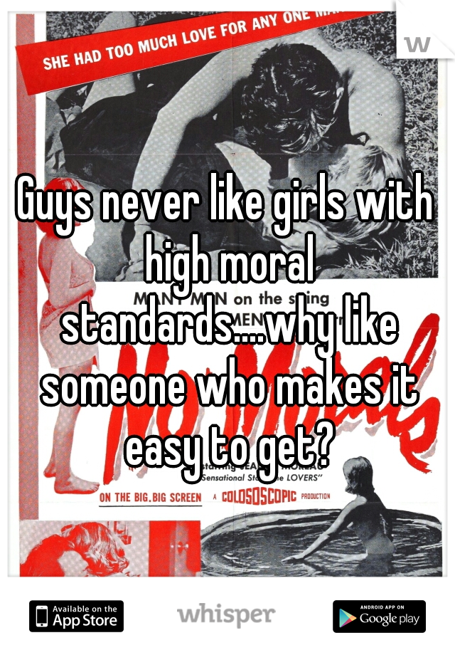 Guys never like girls with high moral standards....why like someone who makes it easy to get?