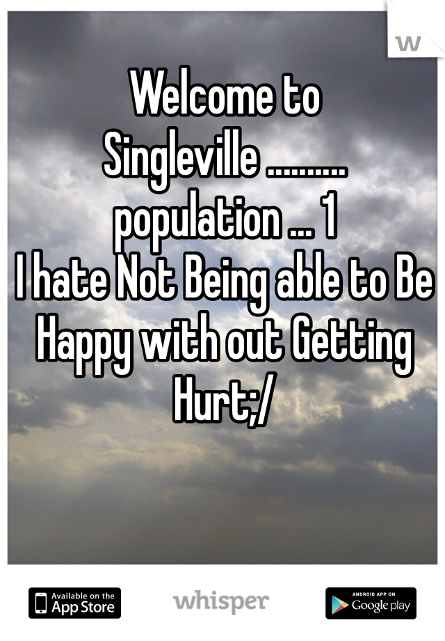 Welcome to Singleville .......... population ... 1 
I hate Not Being able to Be Happy with out Getting Hurt;/